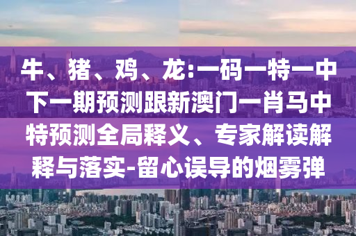 牛、猪、鸡、龙:一码一特一中下一期预测跟新澳门一肖马中特预测全局释义、专家解读解释与落实-留心误导的烟雾弹