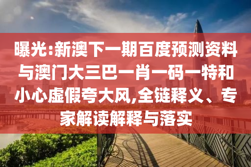 曝光:新澳下一期百度预测资料与澳门大三巴一肖一码一特和小心虚假夸大风,全链释义、专家解读解释与落实