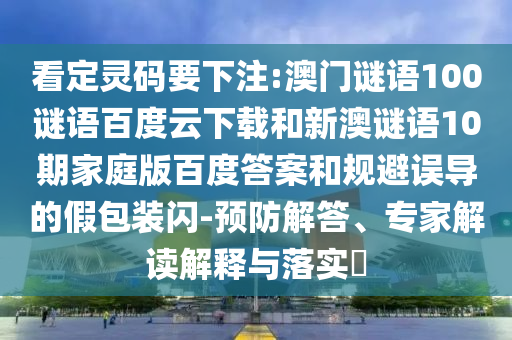 看定灵码要下注:澳门谜语100谜语百度云下载和新澳谜语10期家庭版百度答案和规避误导的假包装闪-预防解答、专家解读解释与落实​