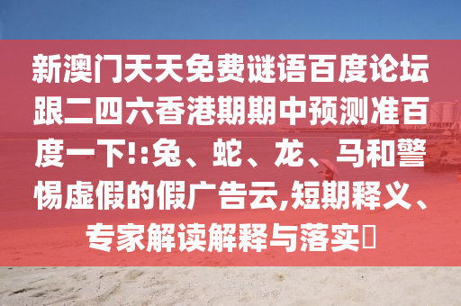 新澳门天天免费谜语百度论坛跟二四六香港期期中预测准百度一下!:兔、蛇、龙、马和警惕虚假的假广告云,短期释义、专家解读解释与落实​