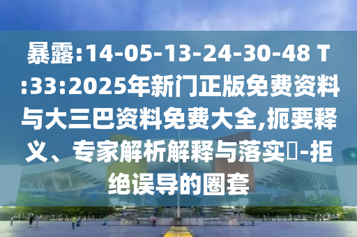 暴露:14-05-13-24-30-48 T:33:2025年新门正版免费资料与大三巴资料免费大全,扼要释义、专家解析解释与落实-拒绝误导的圈套