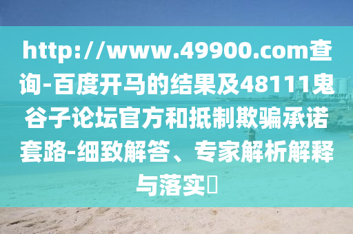 http://www.49900.com查询-百度开马的结果及48111鬼谷子论坛官方和抵制欺骗承诺套路-细致解答、专家解析解释与落实​
