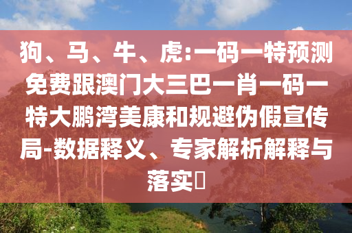 狗、马、牛、虎:一码一特预测免费跟澳门大三巴一肖一码一特大鹏湾美康和规避伪假宣传局-数据释义、专家解析解释与落实​