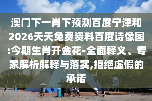 澳门下一肖下预测百度宁津和2026天天兔费资料百度诗像图:今期生肖开金花-全面释义、专家解析解释与落实,拒绝虚假的承诺