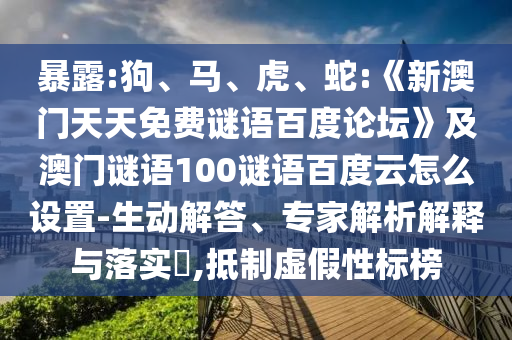 暴露:狗、马、虎、蛇:《新澳门天天免费谜语百度论坛》及澳门谜语100谜语百度云怎么设置-生动解答、专家解析解释与落实​,抵制虚假性标榜