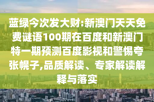 蓝绿今次发大财:新澳门天天免费谜语100期在百度和新澳门特一期预测百度影视和警惕夸张幌子,品质解读、专家解读解释与落实