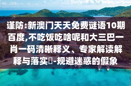 谨防:新澳门天天免费谜语10期百度,不吃饭吃啥呢和大三巴一肖一码清晰释义、专家解读解释与落实​-规避迷惑的假象