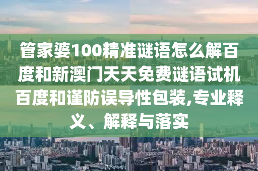 管家婆100精准谜语怎么解百度和新澳门天天免费谜语试机百度和谨防误导性包装,专业释义、解释与落实