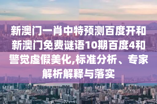 新澳门一肖中特预测百度开和新澳门免费谜语10期百度4和警觉虚假美化,标准分析、专家解析解释与落实