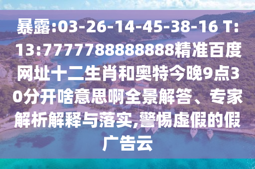暴露:03-26-14-45-38-16 T:13:7777788888888精准百度网址十二生肖和奥特今晚9点30分开啥意思啊全景解答、专家解析解释与落实,警惕虚假的假广告云