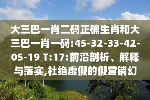 大三巴一肖二码正确生肖和大三巴一肖一码:45-32-33-42-05-19 T:17:前沿剖析、解释与落实,杜绝虚假的假营销幻