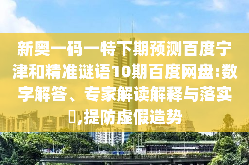 新奥一码一特下期预测百度宁津和精准谜语10期百度网盘:数字解答、专家解读解释与落实​,提防虚假造势