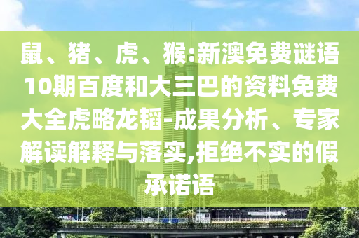 鼠、猪、虎、猴:新澳免费谜语10期百度和大三巴的资料免费大全虎略龙韬-成果分析、专家解读解释与落实,拒绝不实的假承诺语