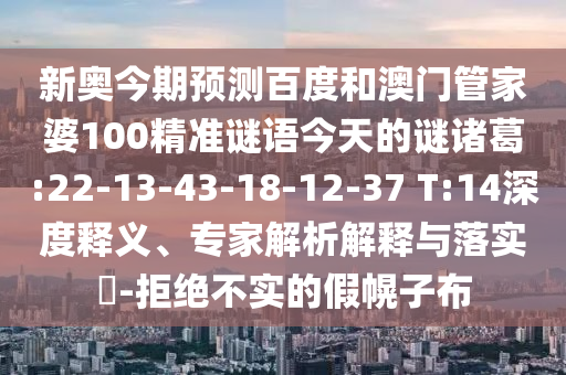 新奥今期预测百度和澳门管家婆100精准谜语今天的谜诸葛:22-13-43-18-12-37 T:14深度释义、专家解析解释与落实-拒绝不实的假幌子布
