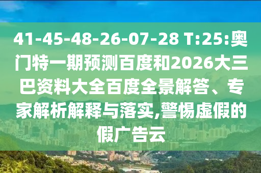 41-45-48-26-07-28 T:25:奥门特一期预测百度和2026大三巴资料大全百度全景解答、专家解析解释与落实,警惕虚假的假广告云