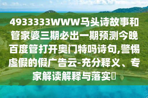4933333WWW马头诗故事和管家婆三期必出一期预测今晚百度管打开奥门特吗诗句,警惕虚假的假广告云-充分释义、专家解读解释与落实​