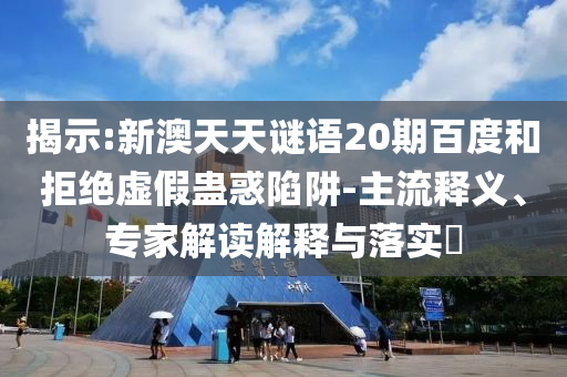 揭示:新澳天天谜语20期百度和拒绝虚假蛊惑陷阱-主流释义、专家解读解释与落实​
