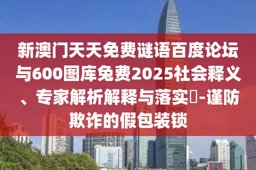 新澳门天天免费谜语百度论坛与600图库兔费2025社会释义、专家解析解释与落实-谨防欺诈的假包装锁