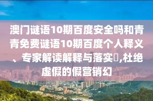 澳门谜语10期百度安全吗和青青免费谜语10期百度个人释义、专家解读解释与落实​,杜绝虚假的假营销幻