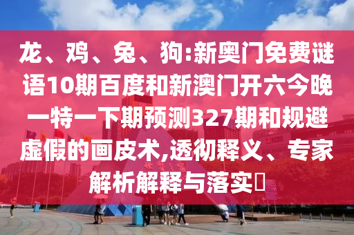 龙、鸡、兔、狗:新奥门免费谜语10期百度和新澳门开六今晚一特一下期预测327期和规避虚假的画皮术,透彻释义、专家解析解释与落实​
