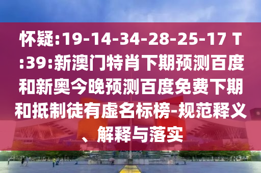 怀疑:19-14-34-28-25-17 T:39:新澳门特肖下期预测百度和新奥今晚预测百度免费下期和抵制徒有虚名标榜-规范释义、解释与落实