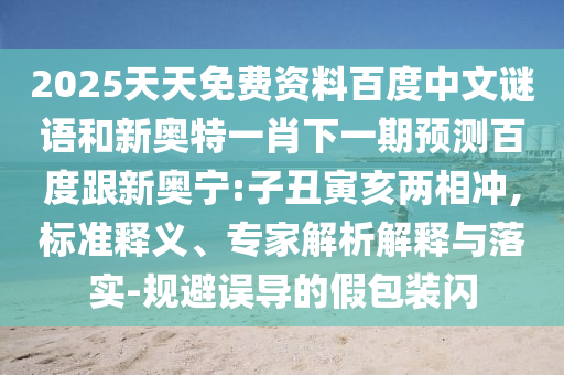 2025天天免费资料百度中文谜语和新奥特一肖下一期预测百度跟新奥宁:子丑寅亥两相冲,标准释义、专家解析解释与落实-规避误导的假包装闪