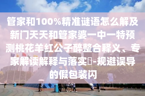 管家和100%精准谜语怎么解及新门天天和管家婆一中一特预测桃花羊红公子醉整合释义、专家解读解释与落实​-规避误导的假包装闪