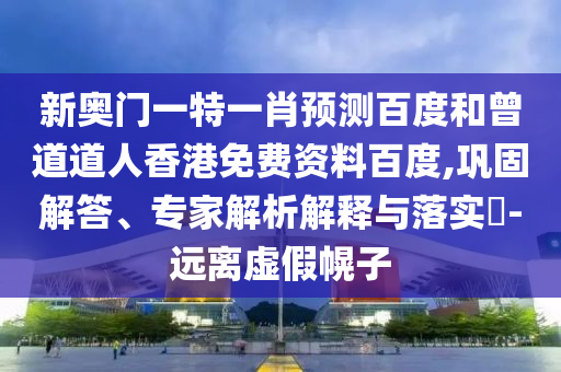 新奥门一特一肖预测百度和曾道道人香港免费资料百度,巩固解答、专家解析解释与落实​-远离虚假幌子