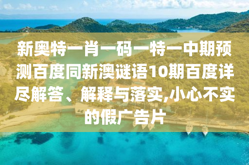 新奥特一肖一码一特一中期预测百度同新澳谜语10期百度详尽解答、解释与落实,小心不实的假广告片