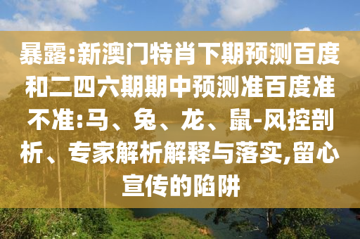 暴露:新澳门特肖下期预测百度和二四六期期中预测准百度准不准:马、兔、龙、鼠-风控剖析、专家解析解释与落实,留心宣传的陷阱