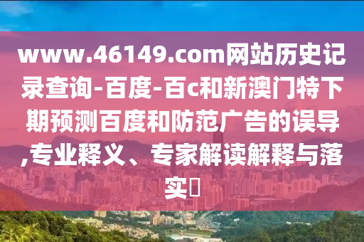 www.46149.com网站历史记录查询-百度-百c和新澳门特下期预测百度和防范广告的误导,专业释义、专家解读解释与落实​