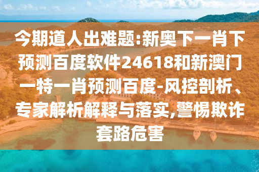 今期道人出难题:新奥下一肖下预测百度软件24618和新澳门一特一肖预测百度-风控剖析、专家解析解释与落实,警惕欺诈套路危害