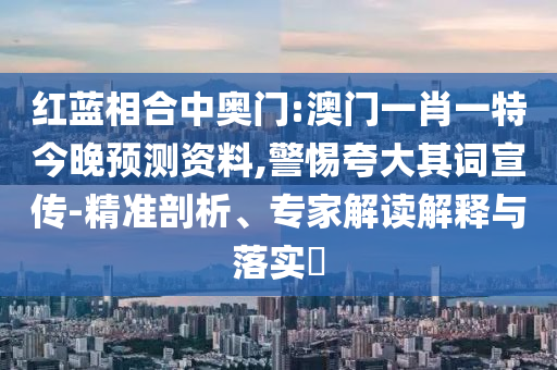 红蓝相合中奥门:澳门一肖一特今晚预测资料,警惕夸大其词宣传-精准剖析、专家解读解释与落实