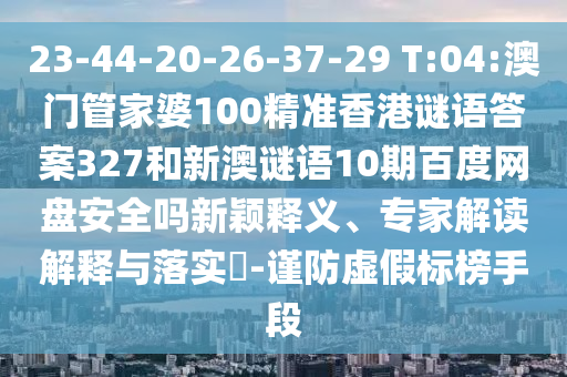 23-44-20-26-37-29 T:04:澳门管家婆100精准香港谜语答案327和新澳谜语10期百度网盘安全吗新颖释义、专家解读解释与落实​-谨防虚假标榜手段