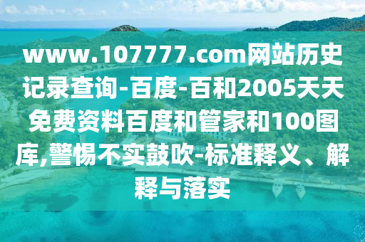 www.107777.com网站历史记录查询-百度-百和2005天天免费资料百度和管家和100图库,警惕不实鼓吹-标准释义、解释与落实
