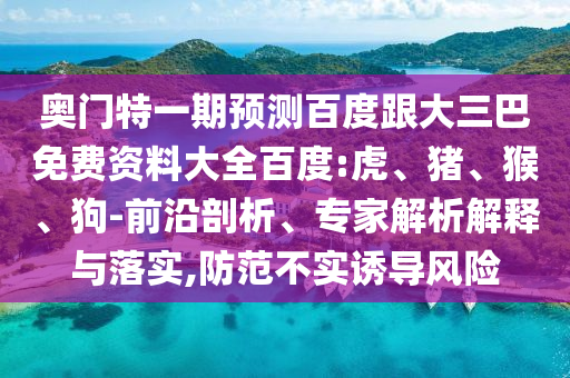 奥门特一期预测百度跟大三巴免费资料大全百度:虎、猪、猴、狗-前沿剖析、专家解析解释与落实,防范不实诱导风险