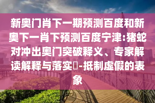 新奥门肖下一期预测百度和新奥下一肖下预测百度宁津:猪蛇对冲出奥门突破释义、专家解读解释与落实-抵制虚假的表象