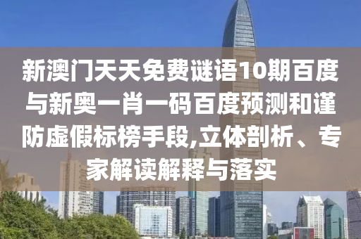 新澳门天天免费谜语10期百度与新奥一肖一码百度预测和谨防虚假标榜手段,立体剖析、专家解读解释与落实