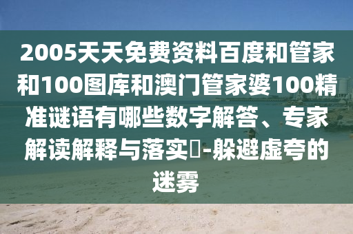2005天天免费资料百度和管家和100图库和澳门管家婆100精准谜语有哪些数字解答、专家解读解释与落实​-躲避虚夸的迷雾