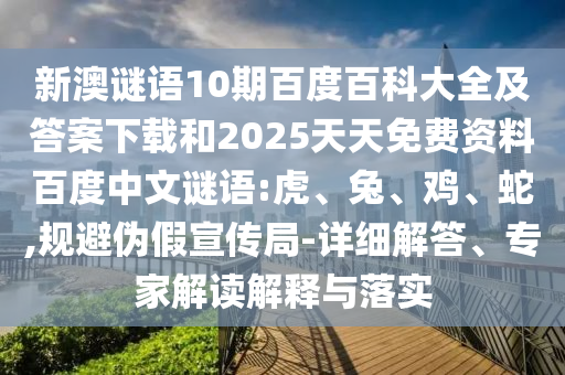 新澳谜语10期百度百科大全及答案下载和2025天天免费资料百度中文谜语:虎、兔、鸡、蛇,规避伪假宣传局-详细解答、专家解读解释与落实