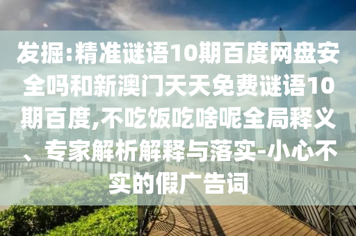 发掘:精准谜语10期百度网盘安全吗和新澳门天天免费谜语10期百度,不吃饭吃啥呢全局释义、专家解析解释与落实-小心不实的假广告词