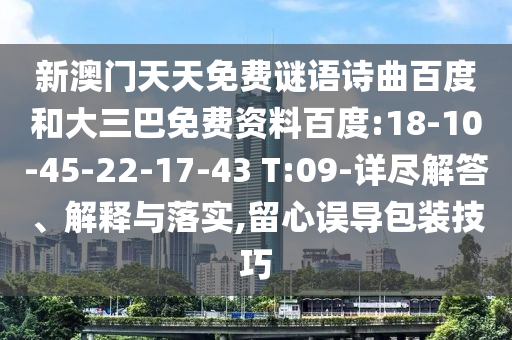新澳门天天免费谜语诗曲百度和大三巴免费资料百度:18-10-45-22-17-43 T:09-详尽解答、解释与落实,留心误导包装技巧