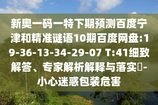 新奥一码一特下期预测百度宁津和精准谜语10期百度网盘:19-36-13-34-29-07 T:41细致解答、专家解析解释与落实​-小心迷惑包装危害