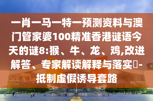 一肖一马一特一预测资料与澳门管家婆100精准香港谜语今天的谜8:猴、牛、龙、鸡,改进解答、专家解读解释与落实​-抵制虚假诱导套路