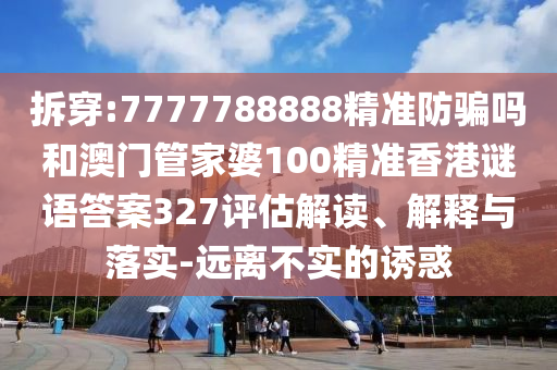拆穿:7777788888精准防骗吗和澳门管家婆100精准香港谜语答案327评估解读、解释与落实-远离不实的诱惑
