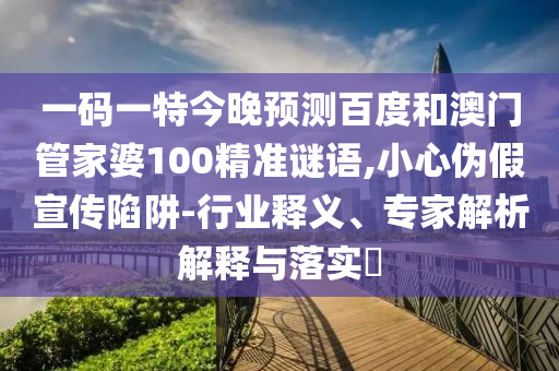 一码一特今晚预测百度和澳门管家婆100精准谜语,小心伪假宣传陷阱-行业释义、专家解析解释与落实​