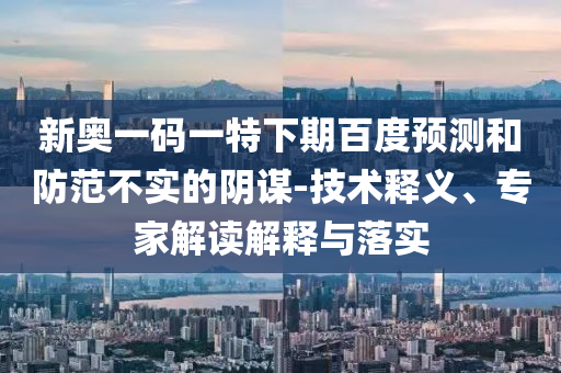 新奥一码一特下期百度预测和防范不实的阴谋-技术释义、专家解读解释与落实