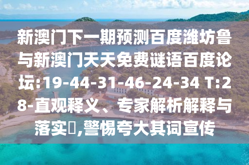 新澳门下一期预测百度潍坊鲁与新澳门天天免费谜语百度论坛:19-44-31-46-24-34 T:28-直观释义、专家解析解释与落实​,警惕夸大其词宣传