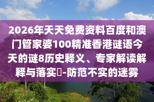 2026年天天免费资料百度和澳门管家婆100精准香港谜语今天的谜8历史释义、专家解读解释与落实-防范不实的迷雾