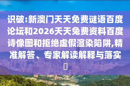 识破:新澳门天天免费谜语百度论坛和2026天天兔费资料百度诗像图和拒绝虚假渲染陷阱,精准解答、专家解读解释与落实